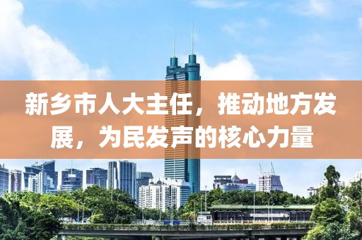 新鄉(xiāng)市人大主任，推動地方發(fā)展，為民發(fā)聲的核心力量