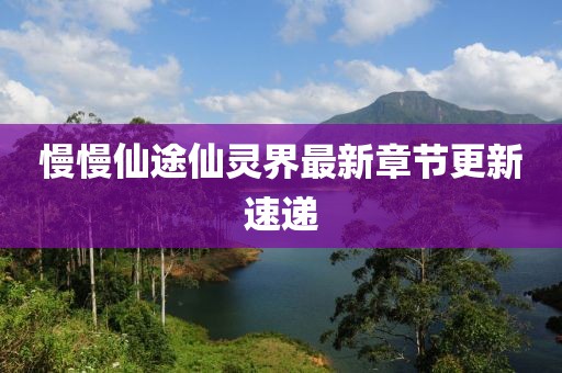 慢慢仙途仙靈界最新章節(jié)更新速遞