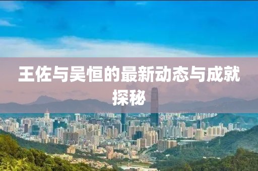 王佐與吳恒的最新動(dòng)態(tài)與成就探秘