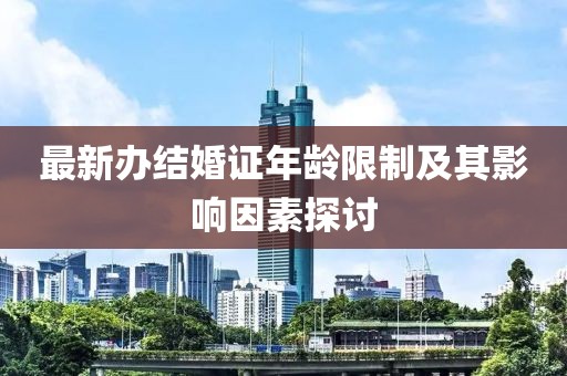 最新辦結(jié)婚證年齡限制及其影響因素探討