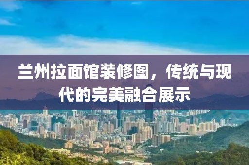 蘭州拉面館裝修圖，傳統(tǒng)與現(xiàn)代的完美融合展示