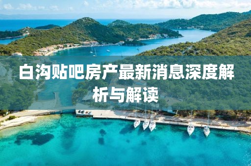 白溝貼吧房產(chǎn)最新消息深度解析與解讀