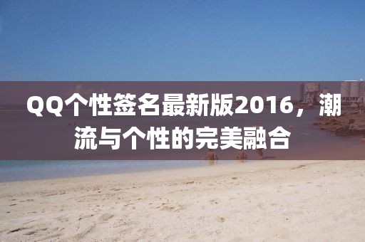 QQ個性簽名最新版2016，潮流與個性的完美融合