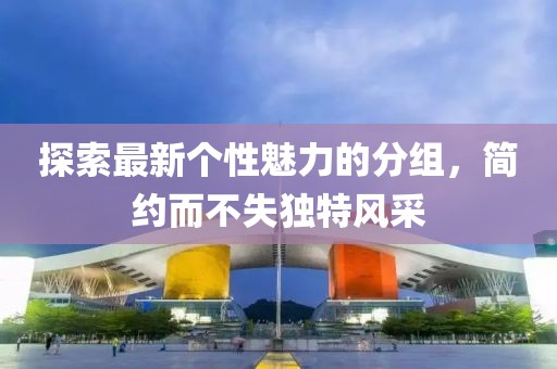 探索最新個(gè)性魅力的分組，簡約而不失獨(dú)特風(fēng)采