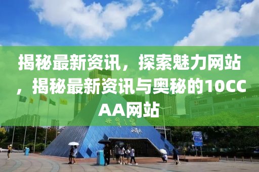 揭秘最新資訊，探索魅力網站，揭秘最新資訊與奧秘的10CCAA網站