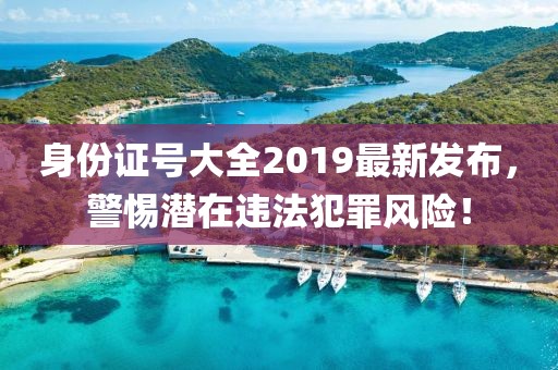 身份證號大全2019最新發(fā)布，警惕潛在違法犯罪風(fēng)險！