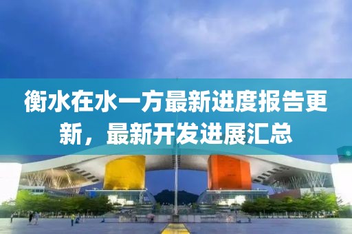 衡水在水一方最新進(jìn)度報(bào)告更新，最新開發(fā)進(jìn)展匯總