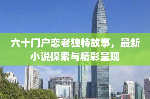 六十門戶戀老獨特故事，最新小說探索與精彩呈現(xiàn)