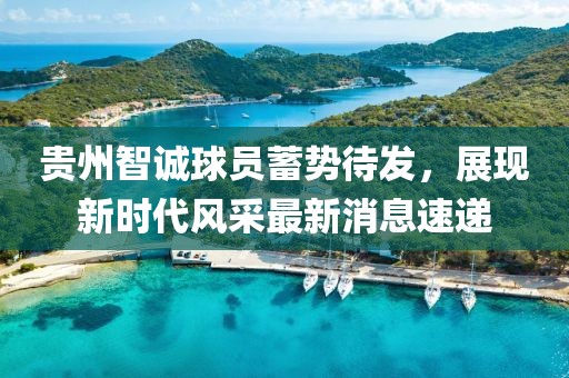 貴州智誠(chéng)球員蓄勢(shì)待發(fā)，展現(xiàn)新時(shí)代風(fēng)采最新消息速遞