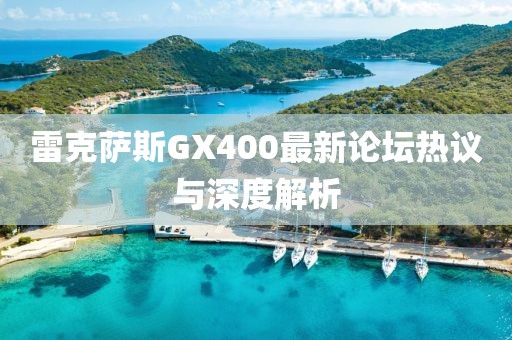 雷克薩斯GX400最新論壇熱議與深度解析