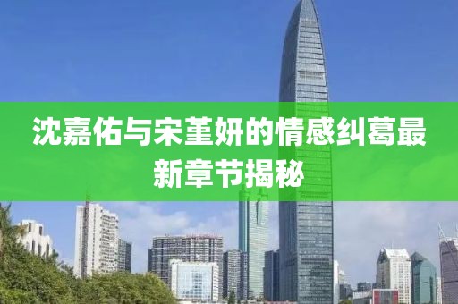 沈嘉佑與宋堇妍的情感糾葛最新章節(jié)揭秘