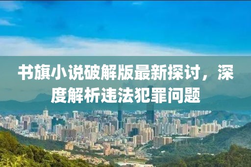 書旗小說破解版最新探討，深度解析違法犯罪問題
