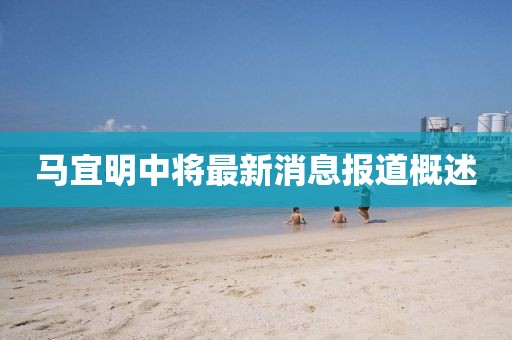 馬宜明中將最新消息報(bào)道概述