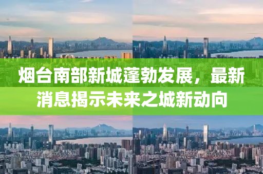 煙臺(tái)南部新城蓬勃發(fā)展，最新消息揭示未來之城新動(dòng)向