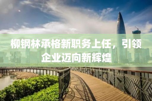 柳鋼林承格新職務(wù)上任，引領(lǐng)企業(yè)邁向新輝煌