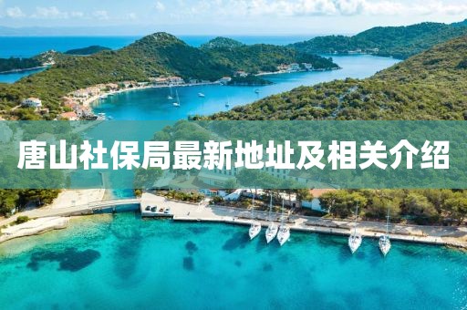 唐山社保局最新地址及相關(guān)介紹