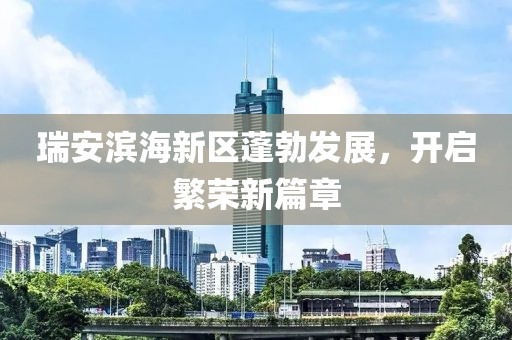 瑞安濱海新區(qū)蓬勃發(fā)展，開啟繁榮新篇章