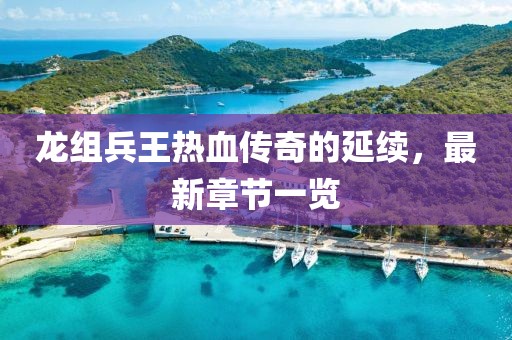 龍組兵王熱血傳奇的延續(xù)，最新章節(jié)一覽