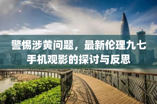 警惕涉黃問(wèn)題，最新倫理九七手機(jī)觀影的探討與反思