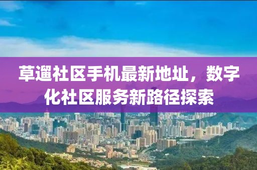 草遛社區(qū)手機最新地址，數(shù)字化社區(qū)服務新路徑探索