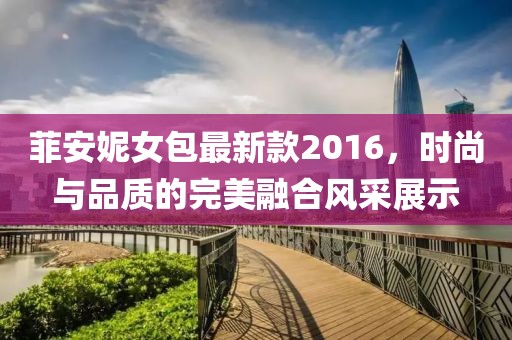 菲安妮女包最新款2016，時(shí)尚與品質(zhì)的完美融合風(fēng)采展示