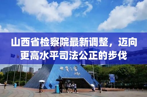 山西省檢察院最新調(diào)整，邁向更高水平司法公正的步伐