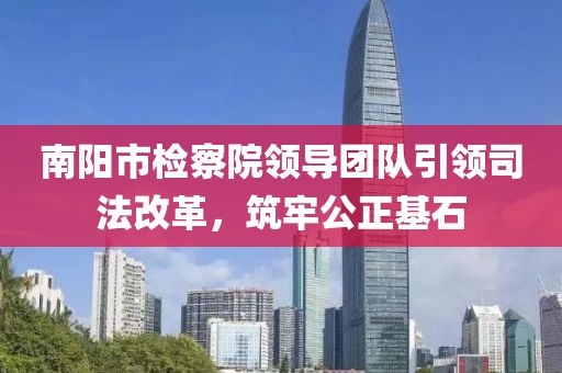 南陽市檢察院領導團隊引領司法改革，筑牢公正基石