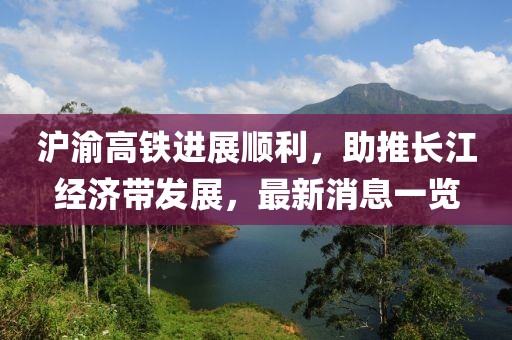 滬渝高鐵進展順利，助推長江經(jīng)濟帶發(fā)展，最新消息一覽