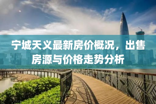 寧城天義最新房?jī)r(jià)概況，出售房源與價(jià)格走勢(shì)分析