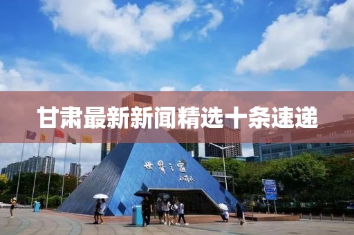 甘肅最新新聞精選十條速遞