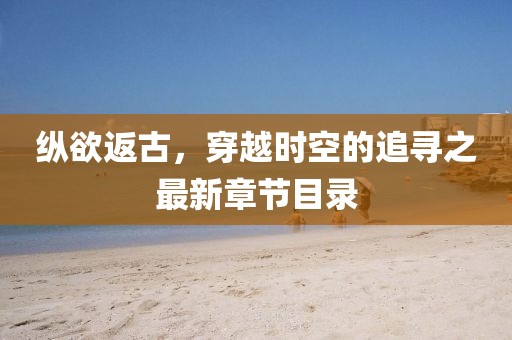 縱欲返古，穿越時(shí)空的追尋之最新章節(jié)目錄