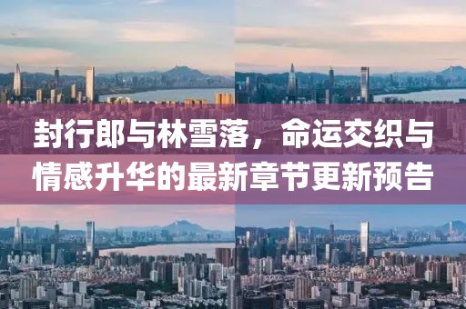 封行郎與林雪落，命運交織與情感升華的最新章節(jié)更新預告