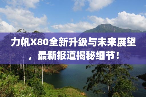 力帆X80全新升級(jí)與未來(lái)展望，最新報(bào)道揭秘細(xì)節(jié)！
