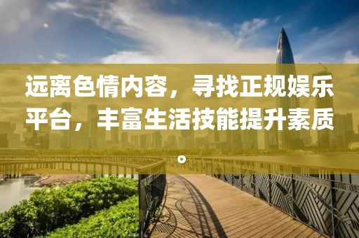 遠離色情內容，尋找正規(guī)娛樂平臺，豐富生活技能提升素質。