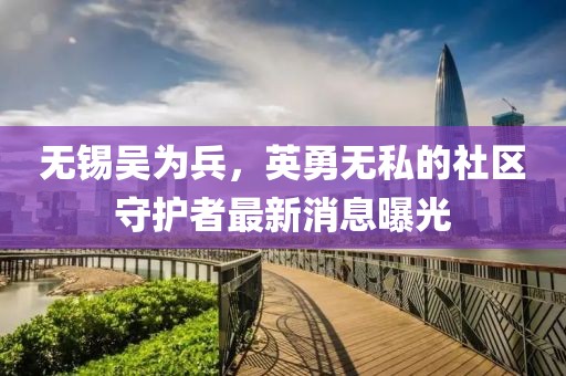 無錫吳為兵，英勇無私的社區(qū)守護(hù)者最新消息曝光