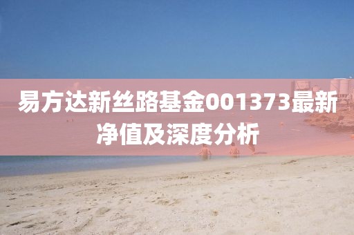 易方達(dá)新絲路基金001373最新凈值及深度分析