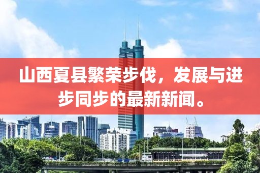 山西夏縣繁榮步伐，發(fā)展與進(jìn)步同步的最新新聞。