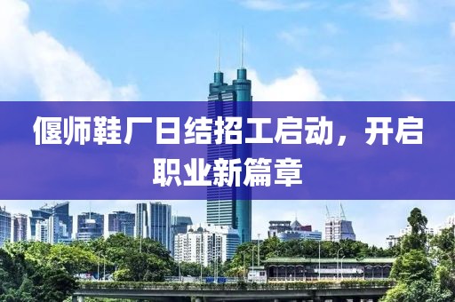 偃師鞋廠日結(jié)招工啟動，開啟職業(yè)新篇章