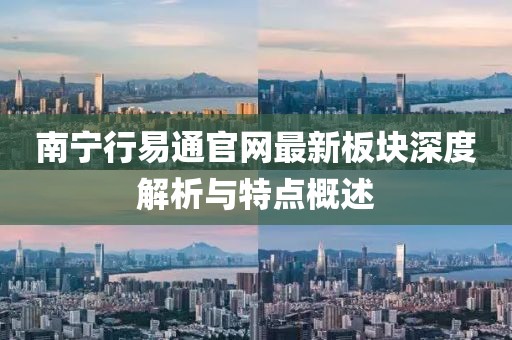 南寧行易通官網(wǎng)最新板塊深度解析與特點(diǎn)概述