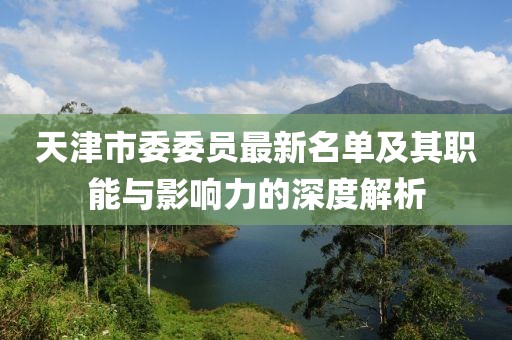 天津市委委員最新名單及其職能與影響力的深度解析