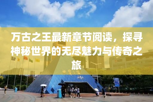 萬古之王最新章節(jié)閱讀，探尋神秘世界的無盡魅力與傳奇之旅