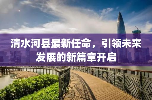 清水河縣最新任命，引領(lǐng)未來發(fā)展的新篇章開啟