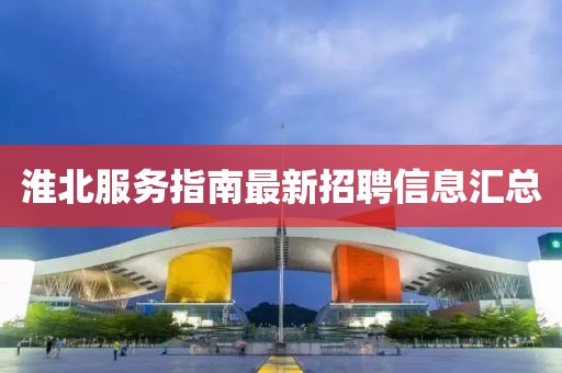 淮北服務(wù)指南最新招聘信息匯總