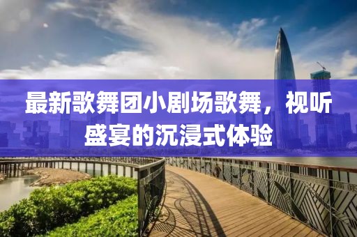 最新歌舞團(tuán)小劇場(chǎng)歌舞，視聽盛宴的沉浸式體驗(yàn)