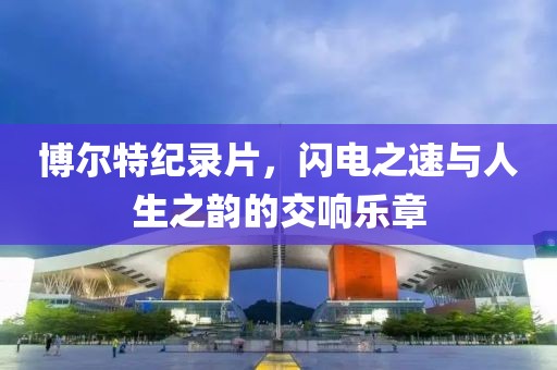 博爾特紀(jì)錄片，閃電之速與人生之韻的交響樂(lè)章