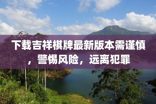 下載吉祥棋牌最新版本需謹(jǐn)慎，警惕風(fēng)險，遠(yuǎn)離犯罪