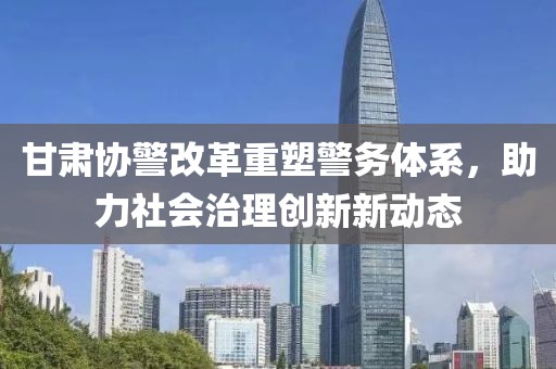 甘肅協(xié)警改革重塑警務(wù)體系，助力社會(huì)治理創(chuàng)新新動(dòng)態(tài)