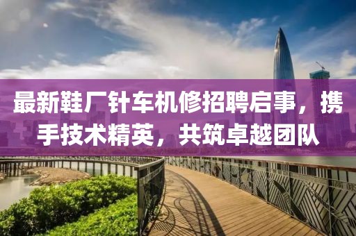 最新鞋廠針車機(jī)修招聘啟事，攜手技術(shù)精英，共筑卓越團(tuán)隊(duì)