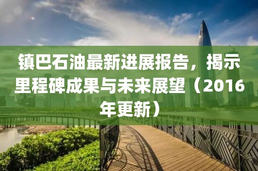 鎮(zhèn)巴石油最新進展報告，揭示里程碑成果與未來展望（2016年更新）