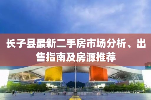 長子縣最新二手房市場分析、出售指南及房源推薦
